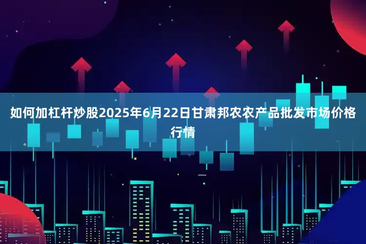 如何加杠杆炒股2025年6月22日甘肃邦农农产品批发市场价格行情