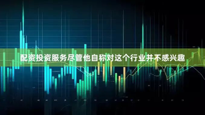 配资投资服务尽管他自称对这个行业并不感兴趣