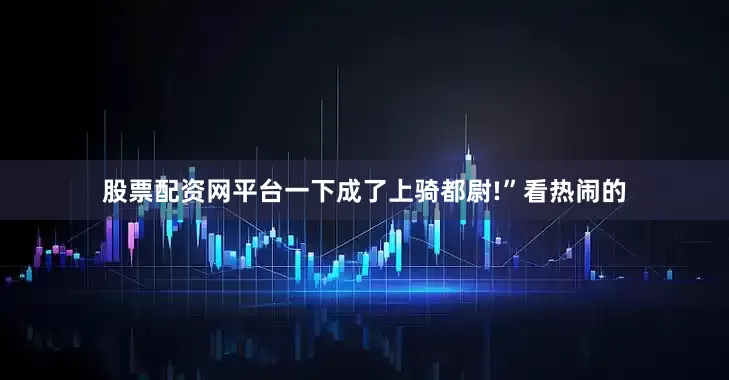 股票配资网平台一下成了上骑都尉!”看热闹的