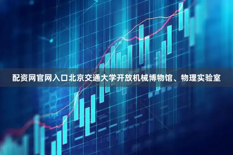 配资网官网入口北京交通大学开放机械博物馆、物理实验室