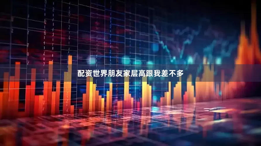 配资世界朋友家层高跟我差不多