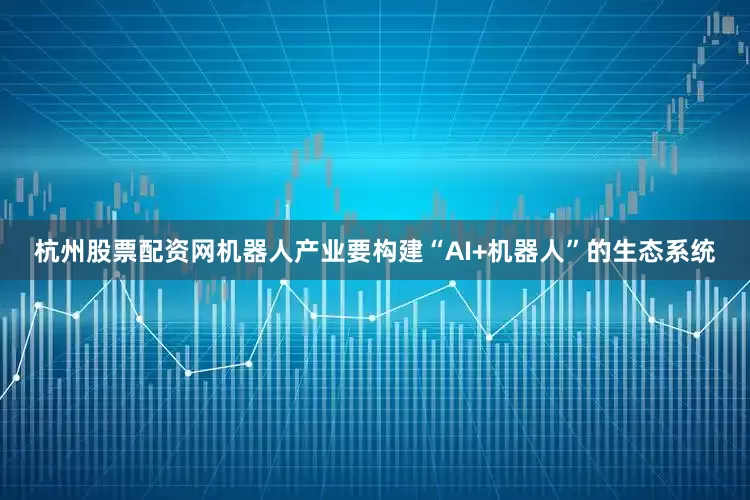 杭州股票配资网机器人产业要构建“AI+机器人”的生态系统