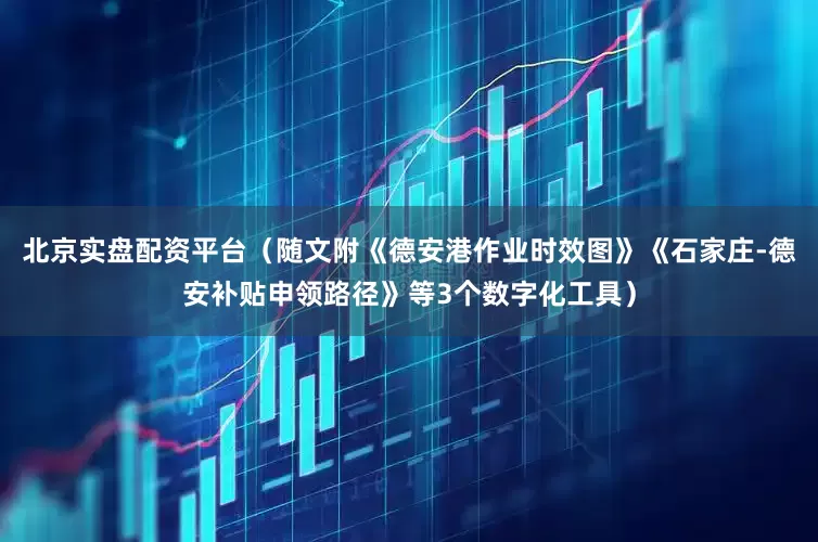 北京实盘配资平台（随文附《德安港作业时效图》《石家庄-德安补贴申领路径》等3个数字化工具）
