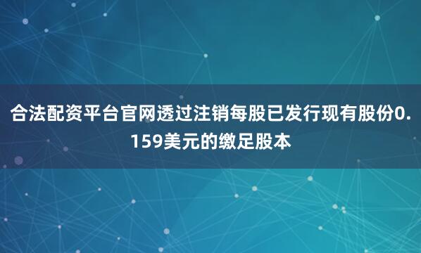 合法配资平台官网透过注销每股已发行现有股份0.159美元的缴足股本