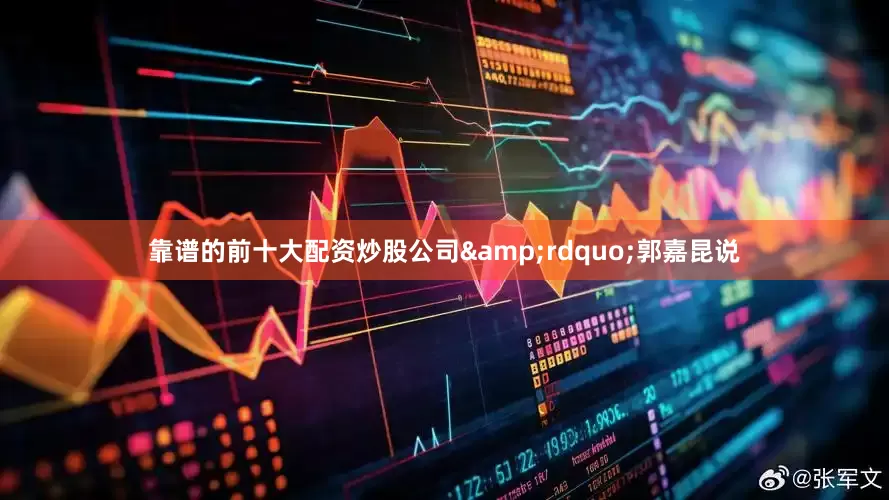 靠谱的前十大配资炒股公司&rdquo;郭嘉昆说