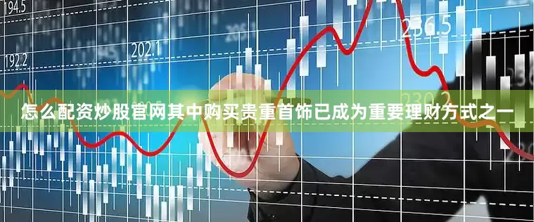 怎么配资炒股官网其中购买贵重首饰已成为重要理财方式之一