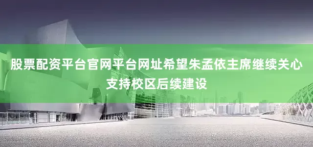 股票配资平台官网平台网址希望朱孟依主席继续关心支持校区后续建设