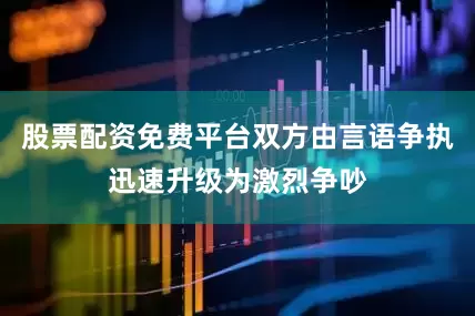 股票配资免费平台双方由言语争执迅速升级为激烈争吵