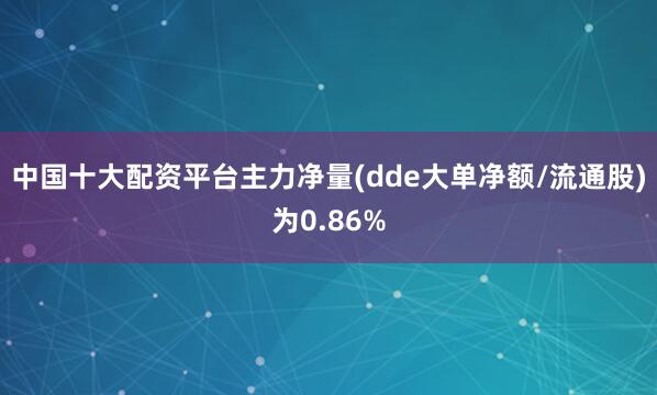 中国十大配资平台主力净量(dde大单净额/流通股)为0.86%