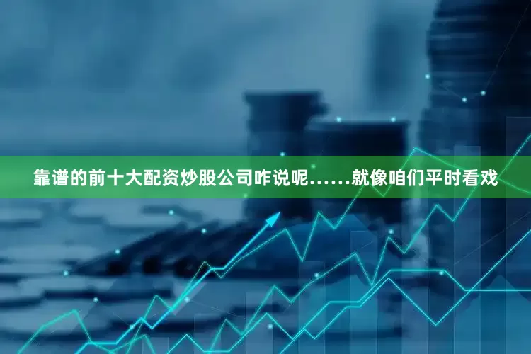 靠谱的前十大配资炒股公司咋说呢……就像咱们平时看戏
