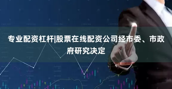 专业配资杠杆|股票在线配资公司经市委、市政府研究决定